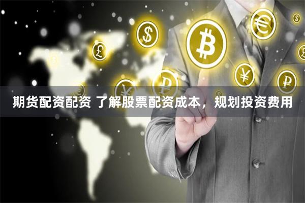 期货配资配资 了解股票配资成本，规划投资费用
