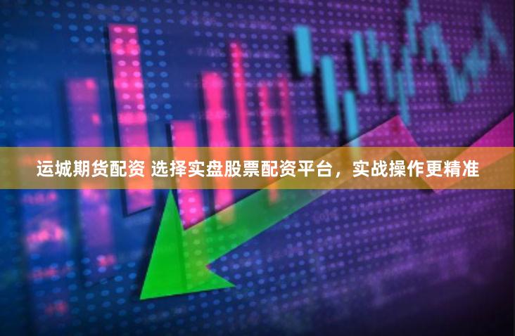 运城期货配资 选择实盘股票配资平台，实战操作更精准