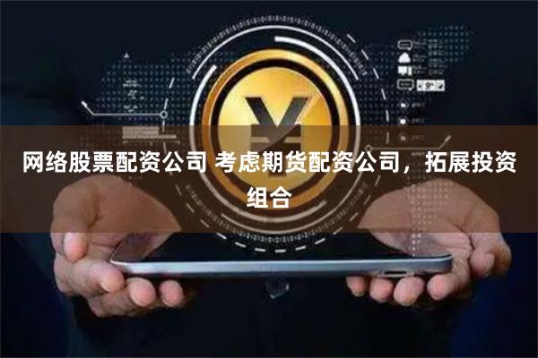 网络股票配资公司 考虑期货配资公司，拓展投资组合