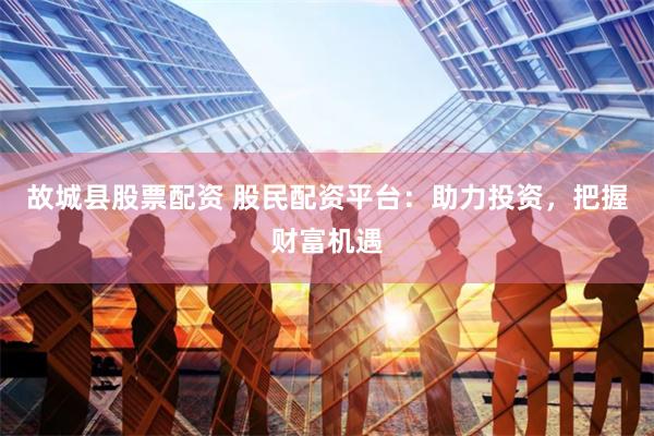 故城县股票配资 股民配资平台：助力投资，把握财富机遇