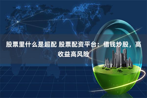 股票里什么是超配 股票配资平台：借钱炒股，高收益高风险