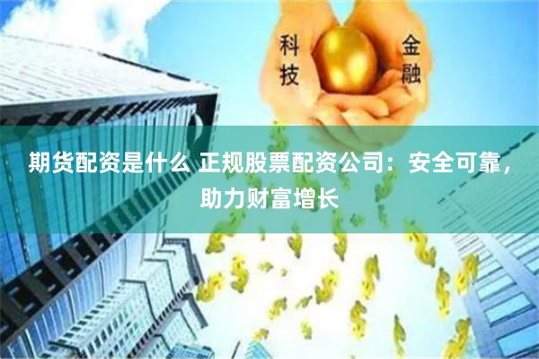 期货配资是什么 正规股票配资公司：安全可靠，助力财富增长