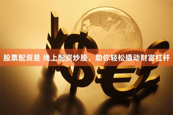 股票配资是 线上配资炒股，助你轻松撬动财富杠杆