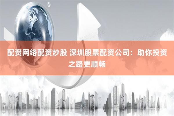 配资网络配资炒股 深圳股票配资公司：助你投资之路更顺畅
