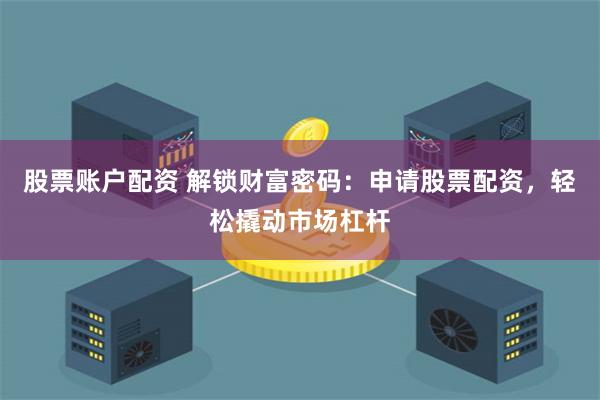 股票账户配资 解锁财富密码：申请股票配资，轻松撬动市场杠杆