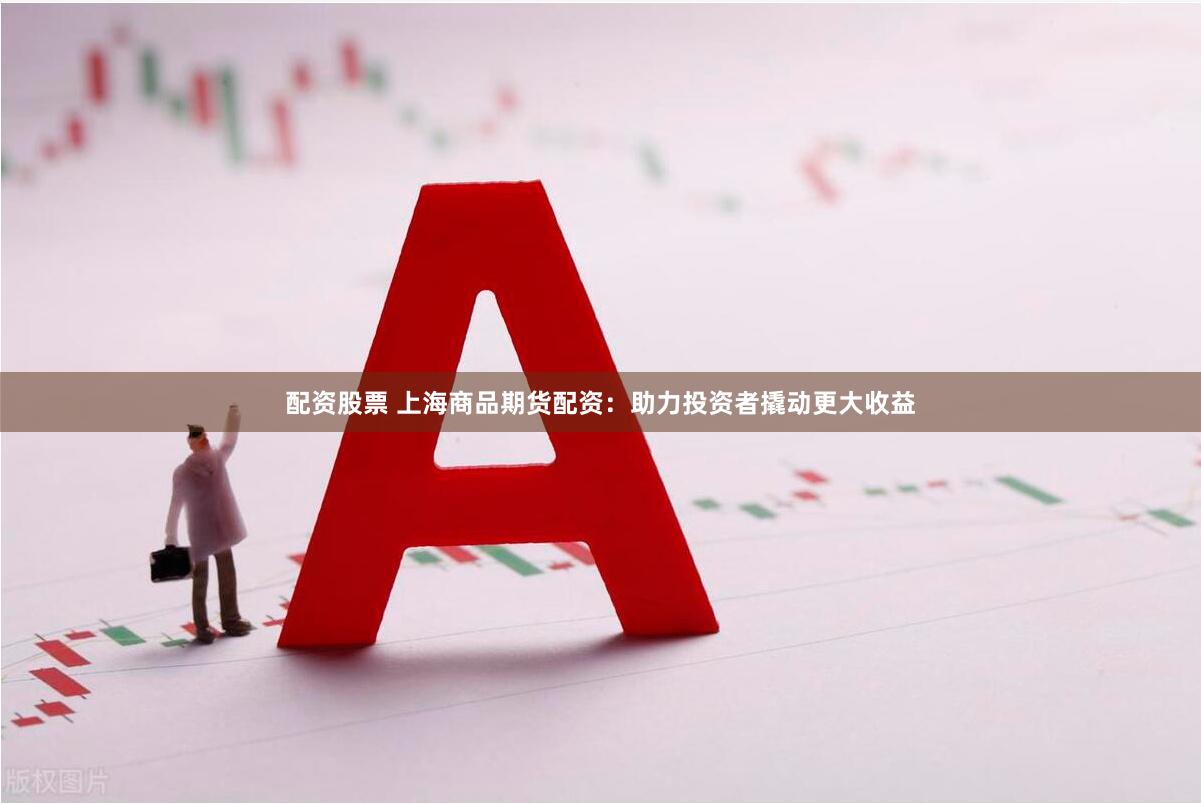 配资股票 上海商品期货配资：助力投资者撬动更大收益