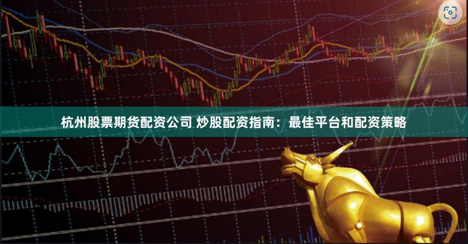 杭州股票期货配资公司 炒股配资指南：最佳平台和配资策略