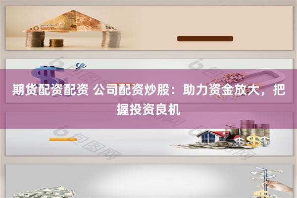 期货配资配资 公司配资炒股：助力资金放大，把握投资良机