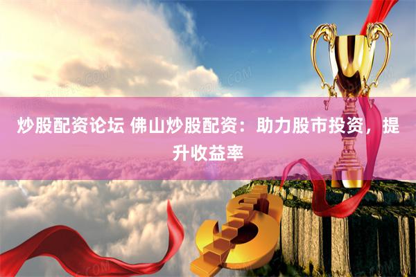 炒股配资论坛 佛山炒股配资：助力股市投资，提升收益率