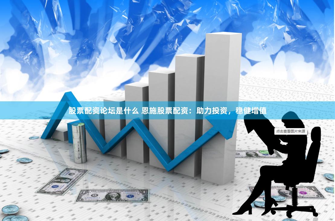 股票配资论坛是什么 恩施股票配资：助力投资，稳健增值