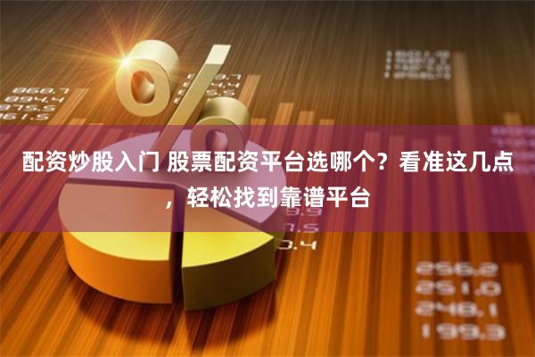 配资炒股入门 股票配资平台选哪个？看准这几点，轻松找到靠谱平台