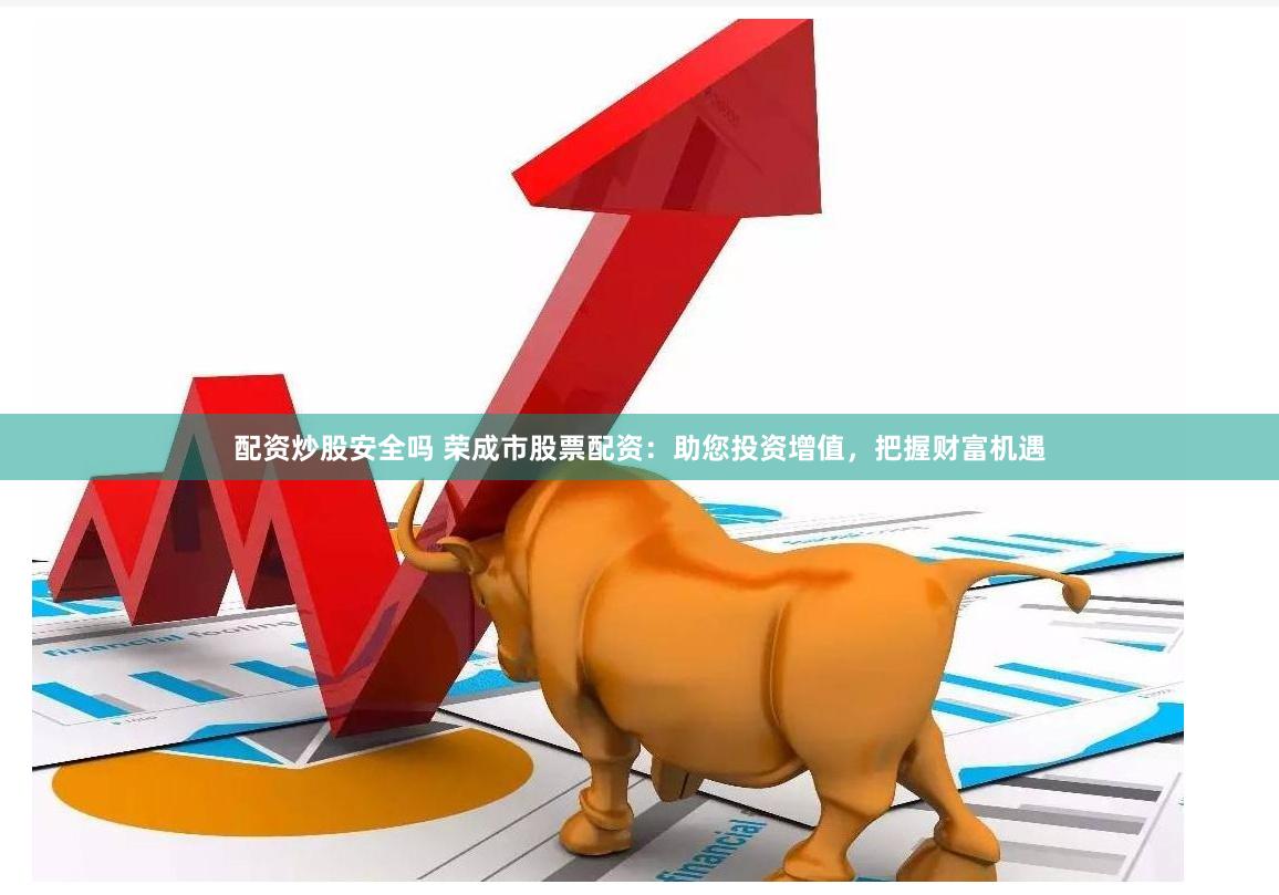 配资炒股安全吗 荣成市股票配资：助您投资增值，把握财富机遇