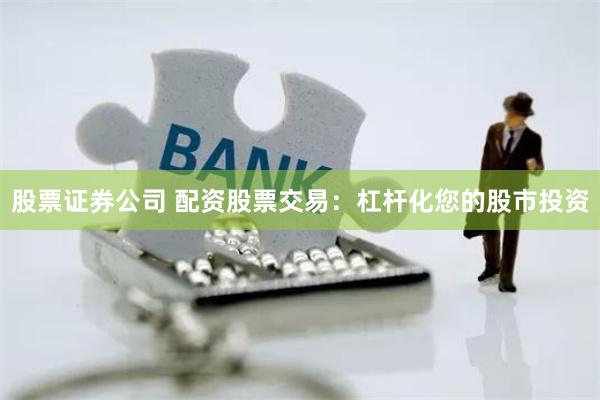 股票证券公司 配资股票交易：杠杆化您的股市投资