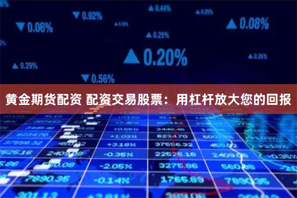 黄金期货配资 配资交易股票：用杠杆放大您的回报
