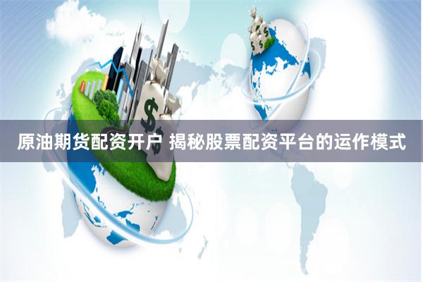 原油期货配资开户 揭秘股票配资平台的运作模式