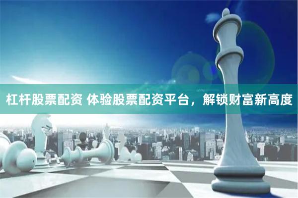 杠杆股票配资 体验股票配资平台，解锁财富新高度