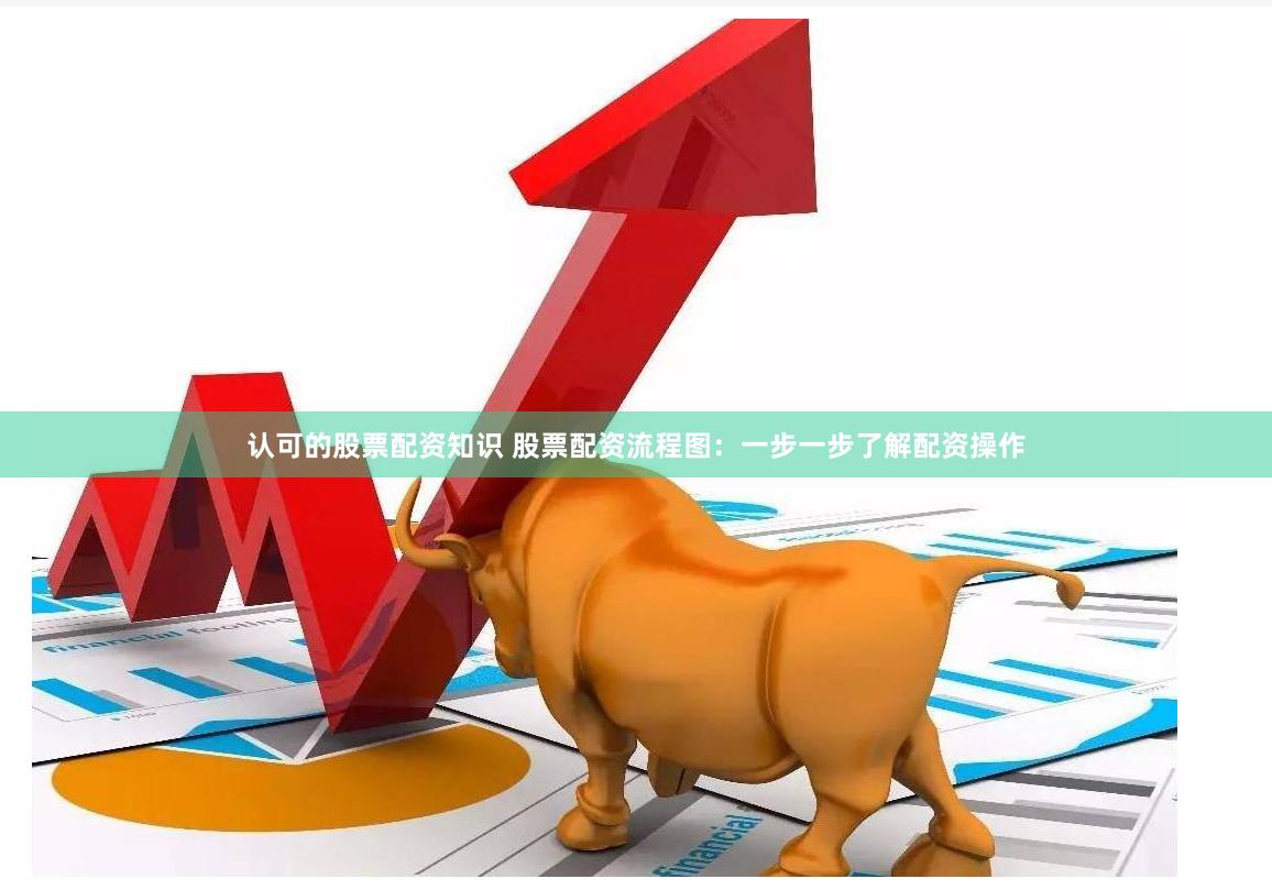 认可的股票配资知识 股票配资流程图：一步一步了解配资操作