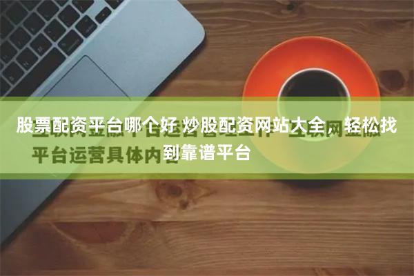 股票配资平台哪个好 炒股配资网站大全，轻松找到靠谱平台