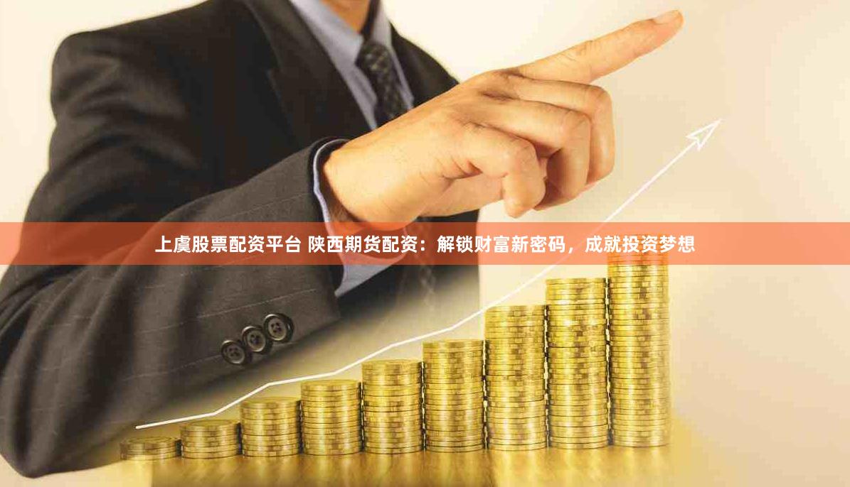 上虞股票配资平台 陕西期货配资：解锁财富新密码，成就投资梦想