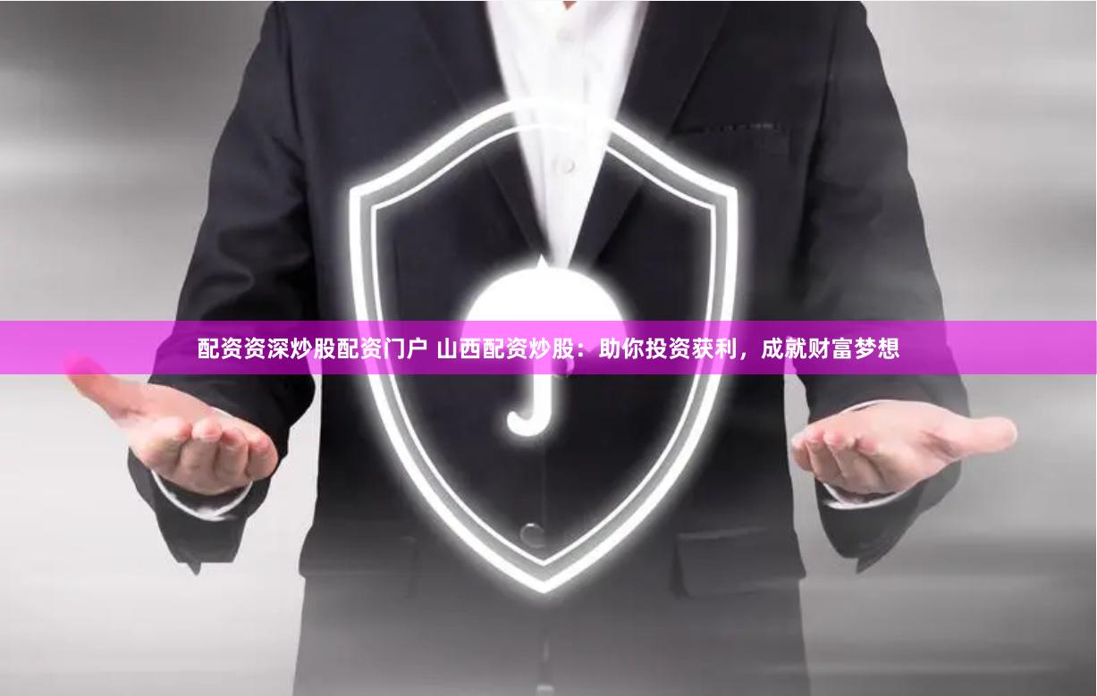 配资资深炒股配资门户 山西配资炒股：助你投资获利，成就财富梦想