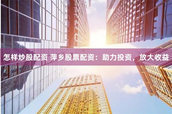 怎样炒股配资 萍乡股票配资：助力投资，放大收益