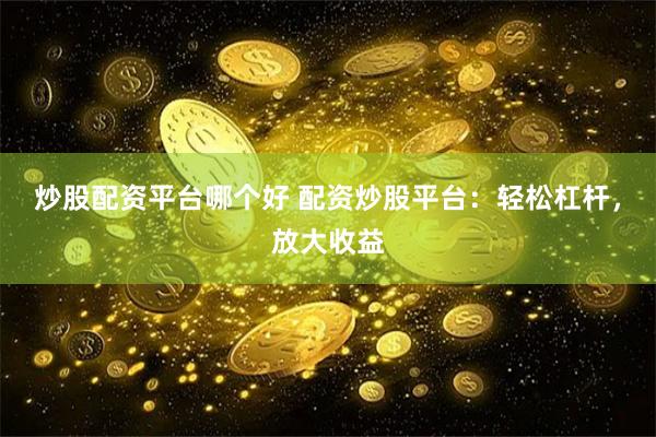 炒股配资平台哪个好 配资炒股平台：轻松杠杆，放大收益