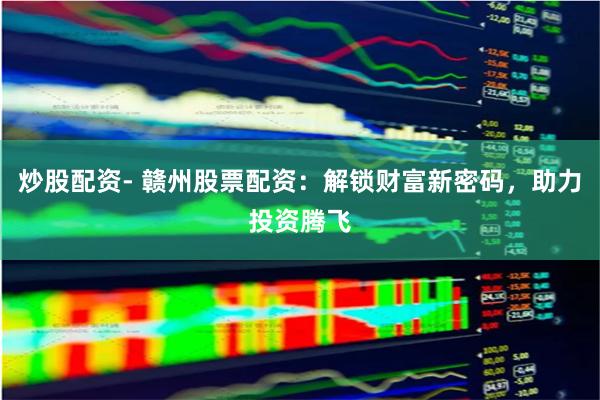 炒股配资- 赣州股票配资：解锁财富新密码，助力投资腾飞