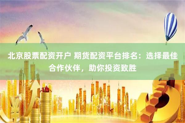 北京股票配资开户 期货配资平台排名：选择最佳合作伙伴，助你投资致胜