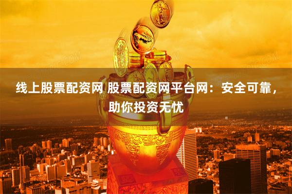 线上股票配资网 股票配资网平台网：安全可靠，助你投资无忧